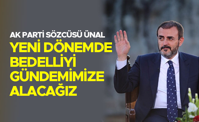 AK PARTİ SÖZCÜSÜ ÜNAL: “YENİ DÖNEMDE BEDELLİYİ GÜNDEMİMİZE ALACAĞIZ”