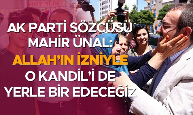 AK PARTİ SÖZCÜSÜ MAHİR ÜNAL: "ALLAH’IN İZNİYLE O KANDİL’İ DE YERLE BİR EDECEĞİZ"