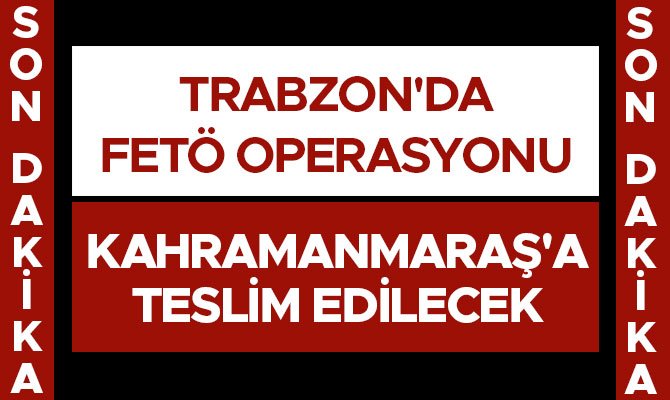 TRABZON'DA FETÖ/PDY OPERASYONU! KAHRAMANMARAŞ'A TESLİM EDİLECEK