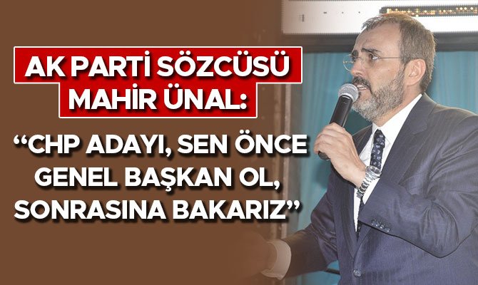 AK PARTİ SÖZCÜSÜ MAHİR ÜNAL: “CHP ADAYI, SEN ÖNCE GENEL BAŞKAN OL, SONRASINA BAKARIZ”