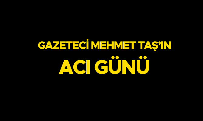 Gazeteci Mehmet Taş’ın acı günü