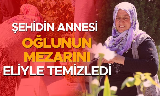 Şehidin annesi oğlunun mezarını eliyle temizledi