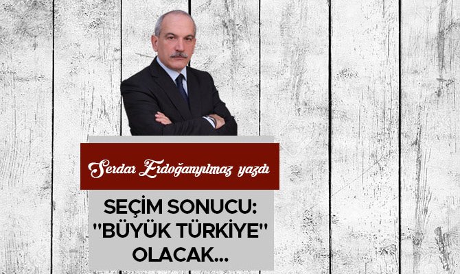 Seçim sonucu:"Büyük Türkiye" olacak...