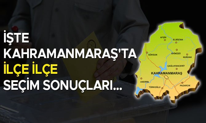 Kahramanmaraş'ta ilçe ilçe seçim sonuçları