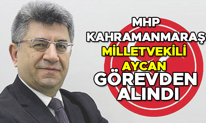 MHP Kahramanmaraş Milletvekili Aycan görevinden alındı