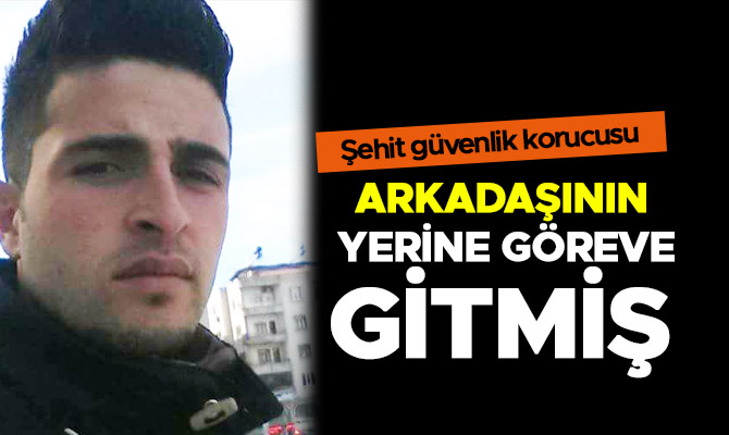 Şehit güvenlik korucusu, arkadaşının yerine göreve gitmiş 