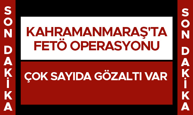 Kahramanmaraş'ta Fetö operasyonu: Çok sayıda gözaltı var