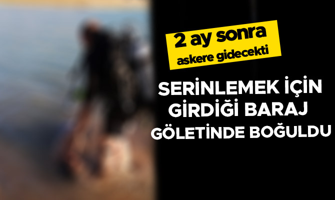 2 Ay sonra askere gidecekti baraj göletinde boğuldu   