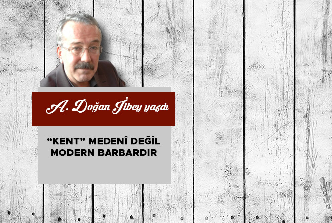 “Kent” medenî değil, modern barbardır
