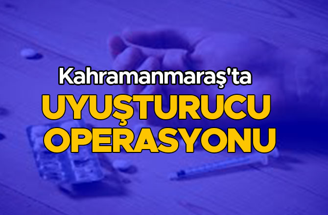 Kahramanmaraş'ta uyuşturucu operasyonu
