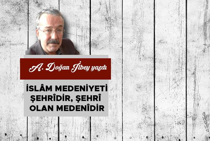 İslâm medeniyeti şehrîdir, şehrî olan medenîdir