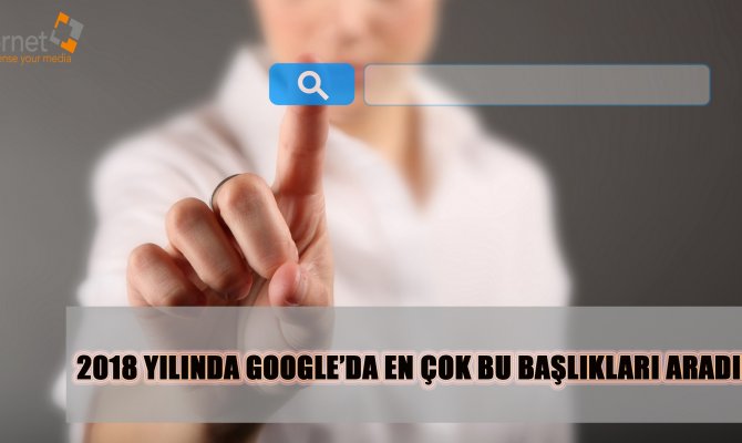 2018 Yılında Google’da En Çok Bu Başlıkları Aradık