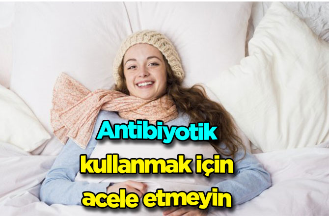 Antibiyotik kullanmak için acele etmeyin