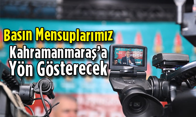 Basın Mensupları Kahramanmaraş’a Yön Gösterecek