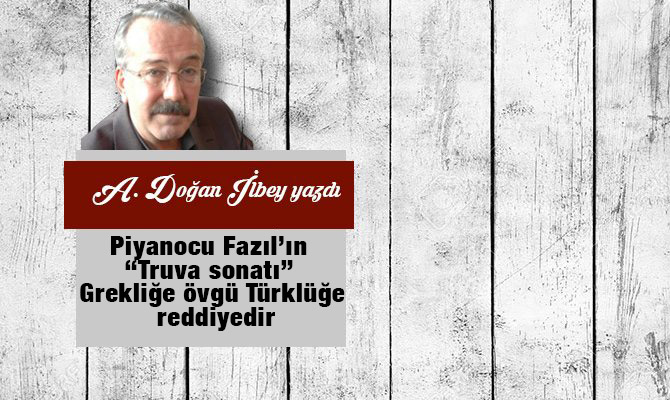 Piyanocu Fazıl’ın “Truva sonatı” Grekliğe övgü Türklüğe reddiyedir