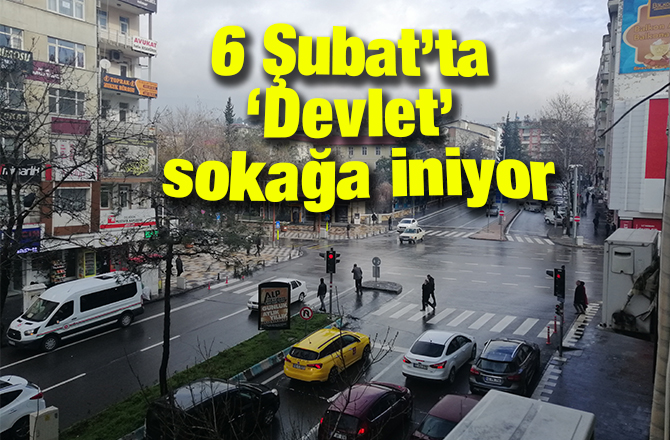 6 Şubat’ta Devlet sokağa iniyor