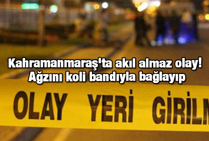 Kahramanmaraş'ta akıl almaz olay! Ağzını koli bandıyla bağlayıp