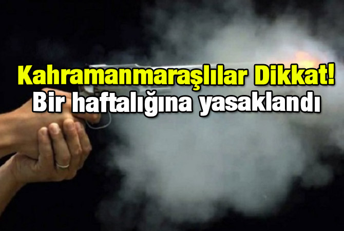 Kahramanmaraşlılar Dikkat! Bir haftalığına yasaklandı