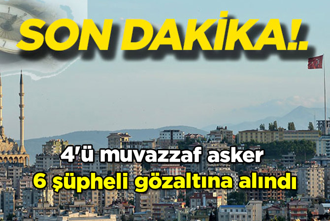 4'ü muvazzaf asker 6 şüpheli gözaltına alındı