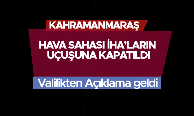 Kahramanmaraş hava sahası İHA’ların uçuşuna kapatıldı