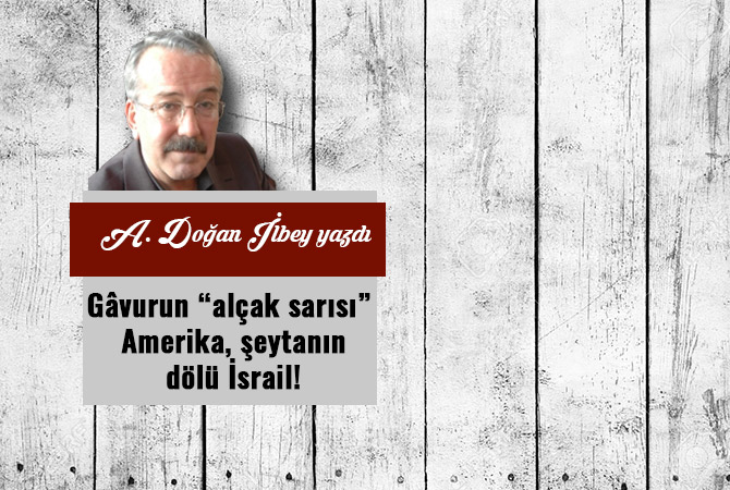 Gâvurun “alçak sarısı” Amerika, şeytanın dölü İsrail!