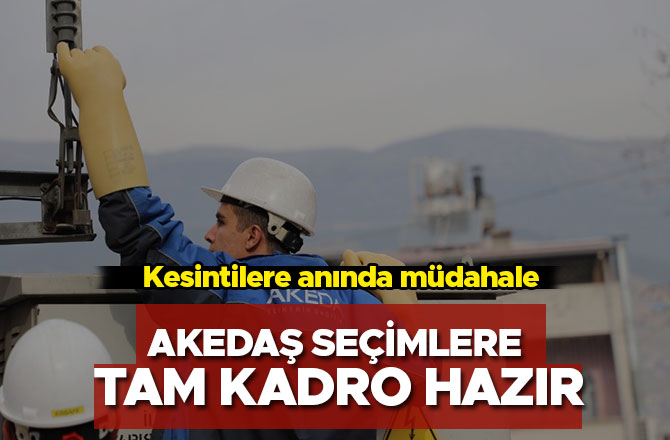 AKEDAŞ seçimlere tam kadro hazır