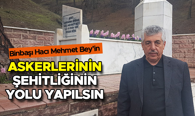 Binbaşı Hacı Mehmet Bey’in Askerlerinin Şehitliğinin Yolu Yapılsın