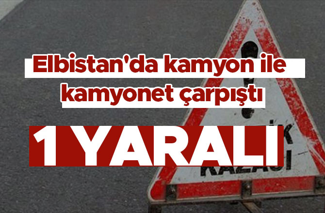 Elbistan'da kamyon ile kamyonet çarpıştı