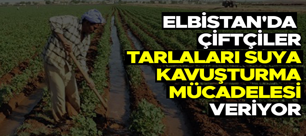 Elbistan'da çiftçiler tarlaları suya kavuşturma mücadelesi veriyor
