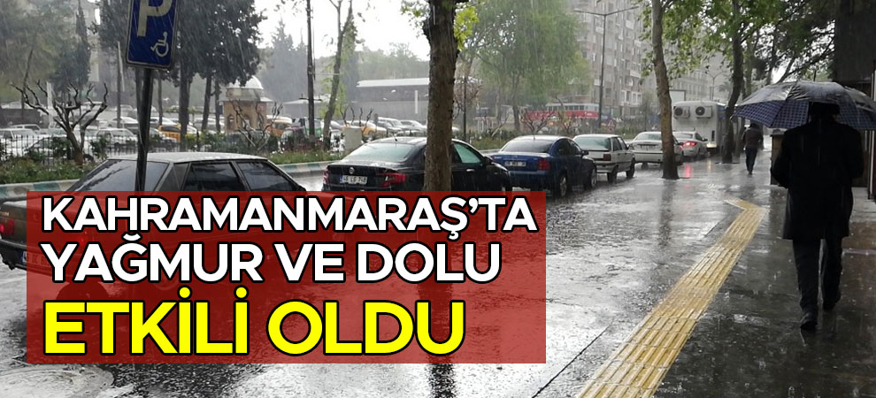 Kahramanmaraş’ta yağmur ve dolu etkili oldu