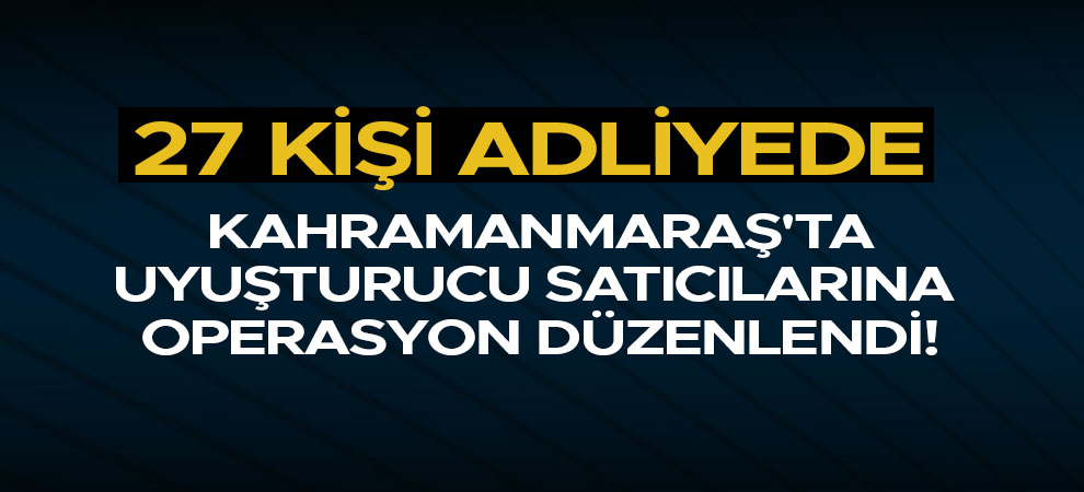 Kahramanmaraş'ta uyuşturucu satıcılarına operasyon düzenlendi! 27 kişi adliyede