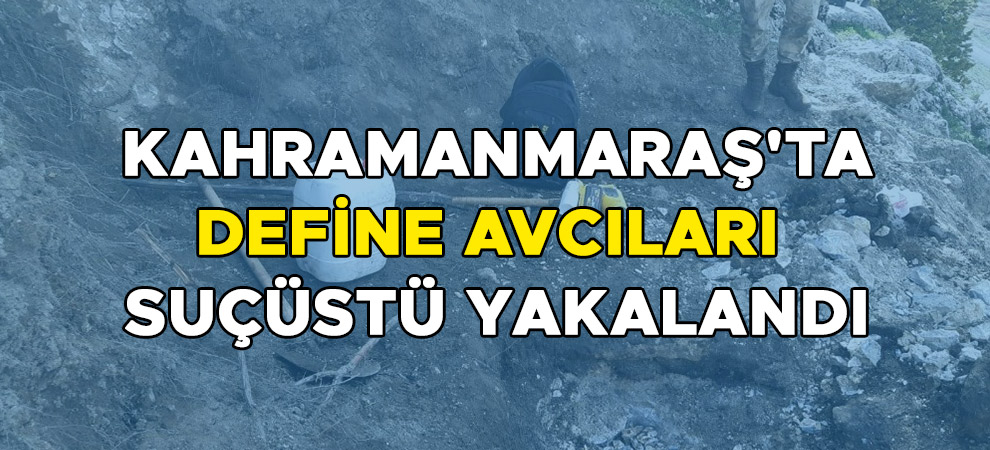 Kahramanmaraş'ta define avcıları suçüstü yakalandı
