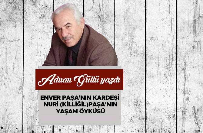 Enver Paşa’nın Kardeşi Nuri (Killiğil)Paşa'nın Yaşam Öyküsü