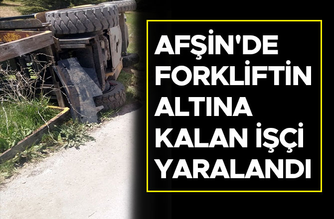 Afşin'de forkliftin altına kalan işçi yaralandı