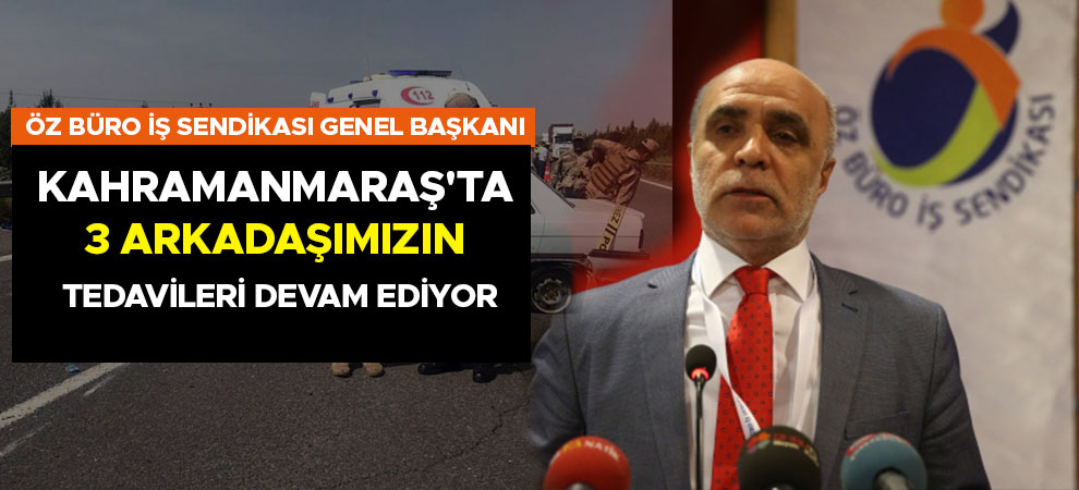 Öz Büro İş Sendikası Genel Başkanı: Kahramanmaraş'ta 3 arkadaşımızın tedavileri devam ediyor