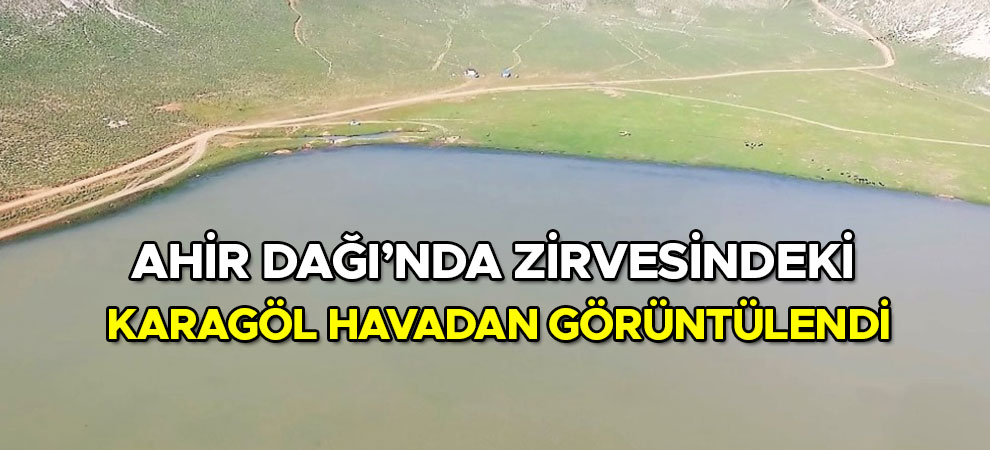 Ahir Dağı’nda zirvesindeki Karagöl havadan görüntülendi
