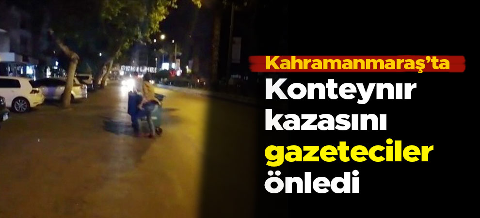 Kahramanmaraş'ta konteynır kazasını gazeteciler önledi