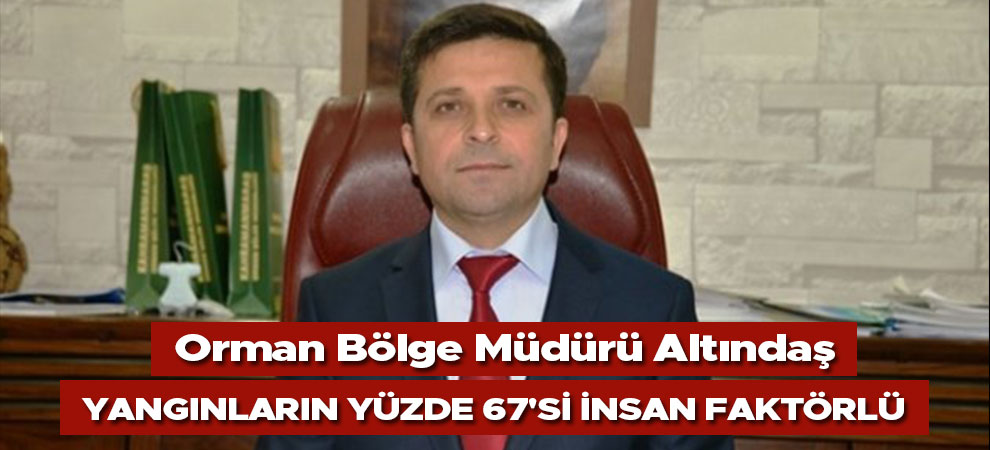 Orman Bölge Müdürü Altındaş,yangınların yüzde 67'si insan faktörlü