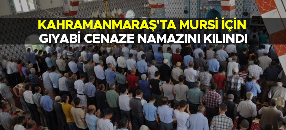 Kahramanmaraş'ta Mursi için gıyabi cenaze namazını kılındı