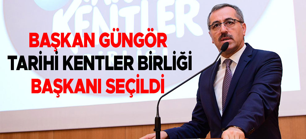 Başkan Güngör Tarihi Kentler Birliği Başkanı Seçildi