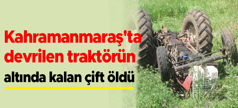 Kahramanmaraş'ta devrilen traktörün altında kalan çift öldü
