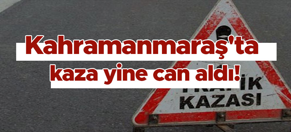 Kahramanmaraş'ta kaza yine can aldı!