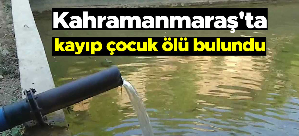 Kahramanmaraş'ta kayıp çocuk ölü bulundu