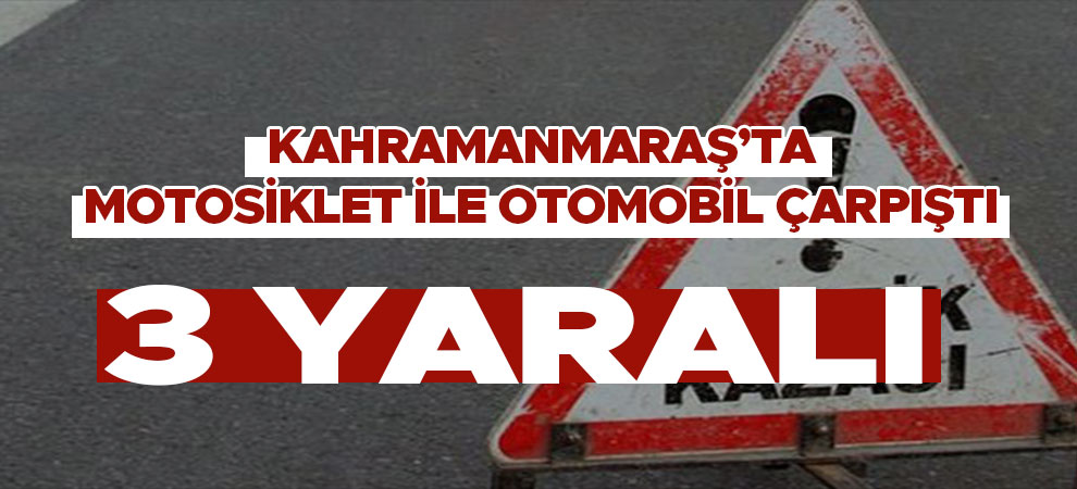 Kahramanmaraş'ta motosiklet ile otomobil çarpıştı: 3 yaralı