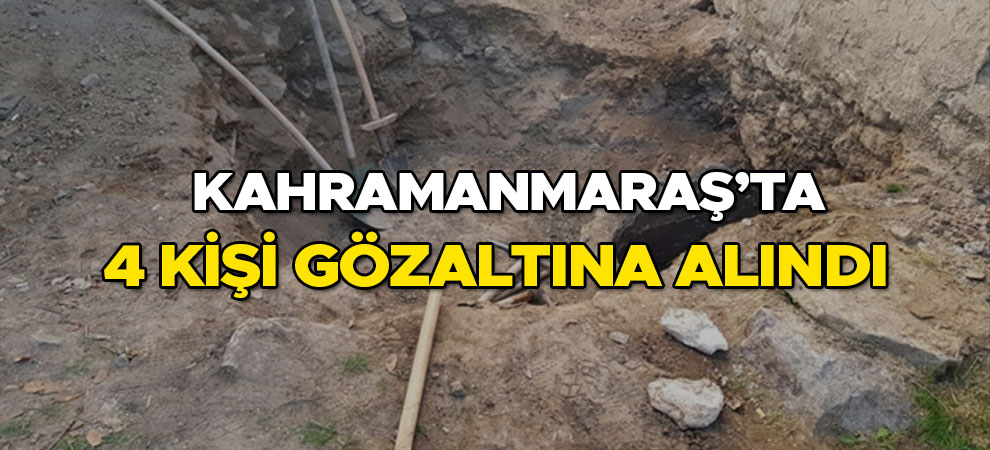 Kahramanmaraş'ta kaçak kazı yapan 4 kişi gözaltına alındı