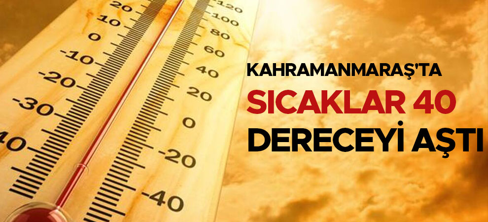 Kahramanmaraş'ta sıcaklar 40 dereceyi aştı