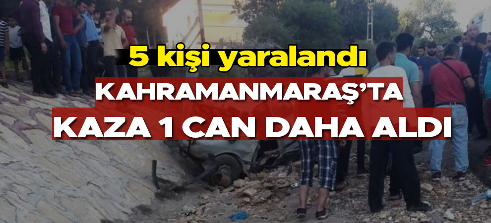 Kahramanmaraş’ta kaza 1 can daha aldı! 5 kişi yaralandı