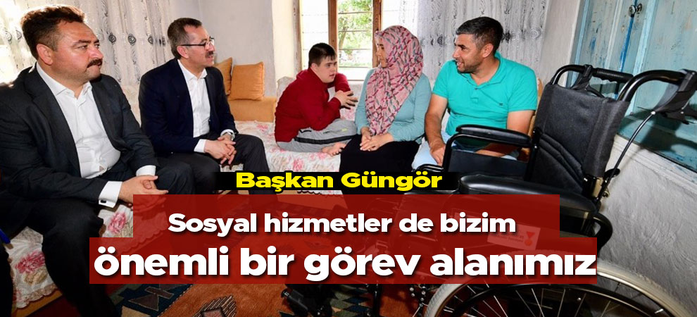 Başkan Güngör: Sosyal hizmetler de bizim önemli bir görev alanımız