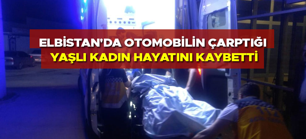 Elbistan'da otomobilin çarptığı yaşlı kadın hayatını kaybetti