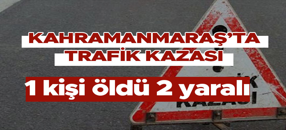 Kahramanmaraş'ta trafik kazası: 1 ölü, 2 yaralı